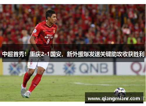中超首秀！重庆2-1国安，新外援爆发送关键助攻收获胜利